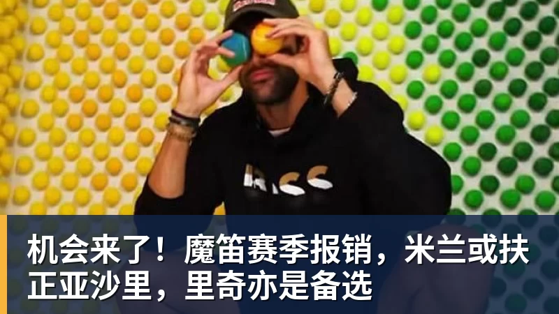 机会来了！魔笛赛季报销，米兰或扶正亚沙里，里奇亦是备选