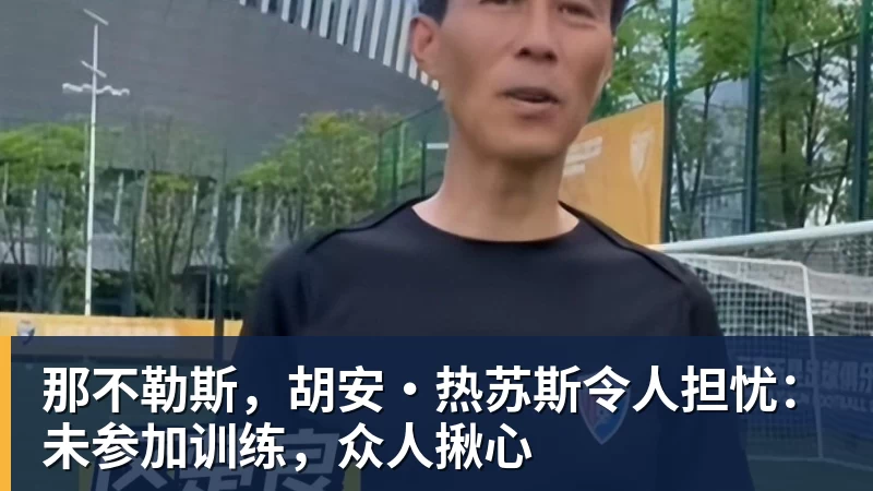 那不勒斯，胡安·热苏斯令人担忧：未参加训练，众人揪心