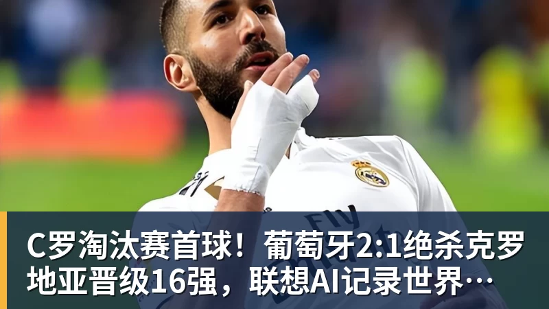 乐鱼C罗淘汰赛首球！葡萄牙2:1绝杀克罗地亚晋级16强，联想AI记录世界杯经典瞬间