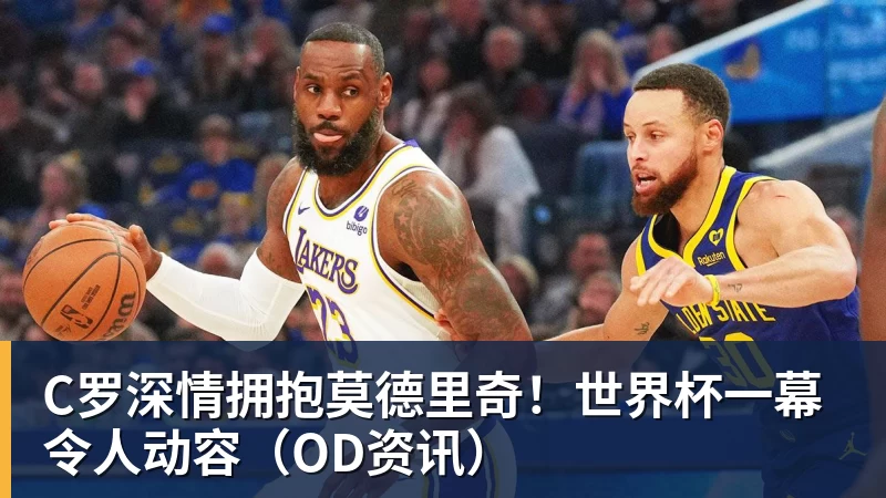 乐鱼C罗深情拥抱莫德里奇！世界杯一幕令人动容（OD资讯）