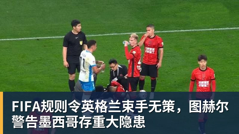 乐鱼FIFA规则令英格兰束手无策，图赫尔警告墨西哥存重大隐患