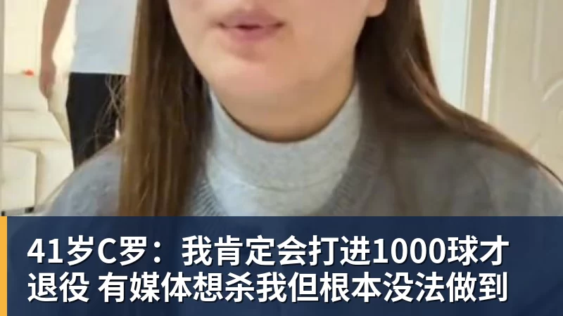41岁C罗：我肯定会打进1000球才退役 有媒体想杀我但根本没法做到
