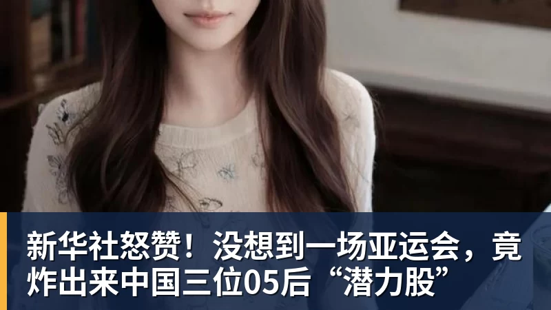 新华社怒赞！没想到一场亚运会，竟炸出来中国三位05后“潜力股”
