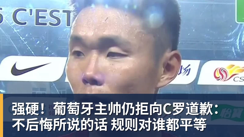 强硬！葡萄牙主帅仍拒向C罗道歉：不后悔所说的话 规则对谁都平等