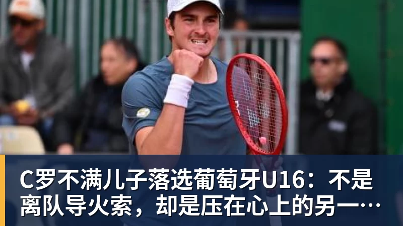 C罗不满儿子落选葡萄牙U16：不是离队导火索，却是压在心上的另一根刺