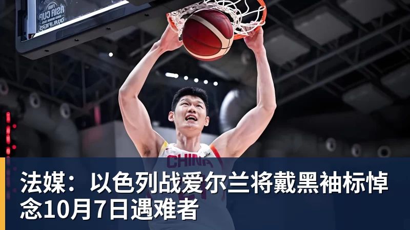 法媒：以色列战爱尔兰将戴黑袖标悼念10月7日遇难者