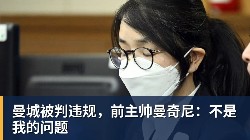 曼城被判违规，前主帅曼奇尼：不是我的问题