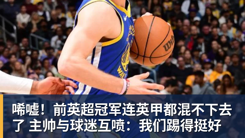 唏嘘！前英超冠军连英甲都混不下去了 主帅与球迷互喷：我们踢得挺好