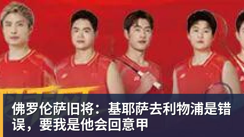 佛罗伦萨旧将：基耶萨去利物浦是错误，要我是他会回意甲