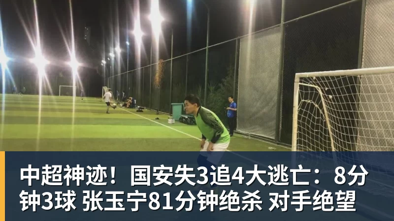 中超神迹！国安失3追4大逃亡：8分钟3球 张玉宁81分钟绝杀 对手绝望